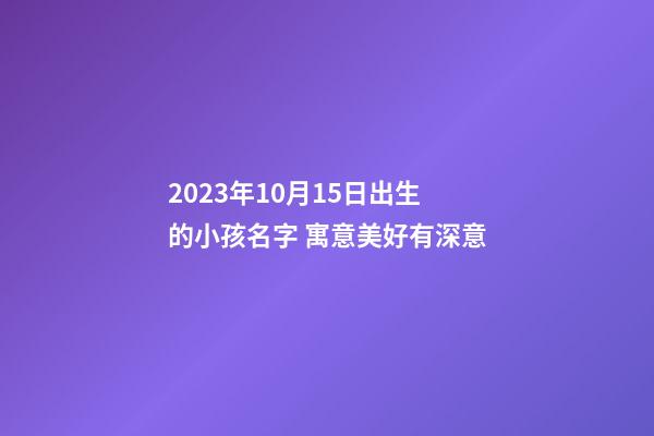 2023年10月15日出生的小孩名字 寓意美好有深意